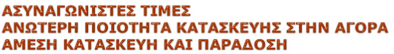 ΑΣΥΝΑΓΩΝΙΣΤΕΣ ΤΙΜΕΣ ΑΝΩΤΕΡΗ ΠΟΙΟΤΗΤΑ ΚΑΤΑΣΚΕΥΗΣ ΣΤΗΝ ΑΓΟΡΑ ΑΜΕΣΗ ΚΑΤΑΣΚΕΥΗ ΚΑΙ ΠΑΡΑΔΟΣΗ
